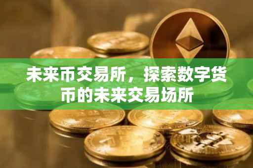 未来币交易所，探索数字货币的未来交易场所