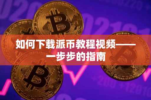 如何下载派币教程视频——一步步的指南