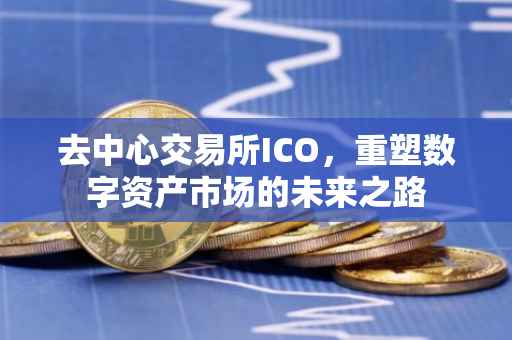 去中心交易所ICO，重塑数字资产市场的未来之路