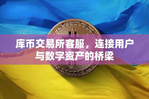 库币交易所客服，连接用户与数字资产的桥梁
