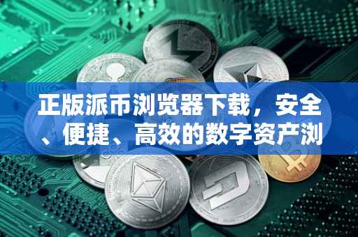正版派币浏览器下载，安全、便捷、高效的数字资产浏览体验