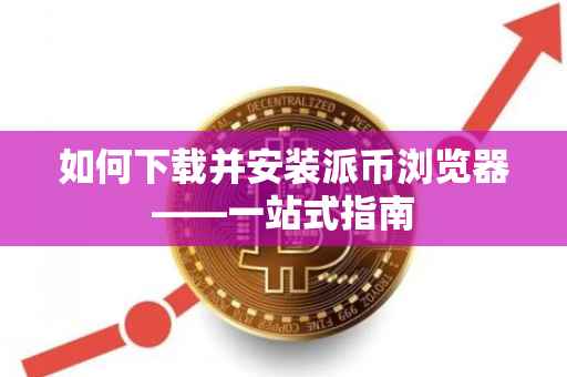 如何下载并安装派币浏览器——一站式指南
