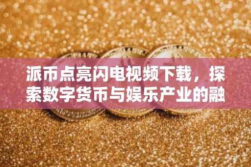 派币点亮闪电视频下载，探索数字货币与娱乐产业的融合之旅