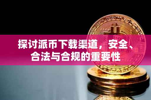 探讨派币下载渠道，安全、合法与合规的重要性