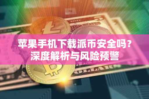 苹果手机下载派币安全吗？深度解析与风险预警