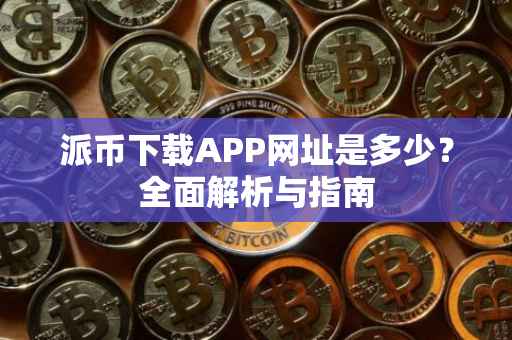 派币下载APP网址是多少？全面解析与指南