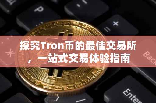 探究Tron币的最佳交易所，一站式交易体验指南