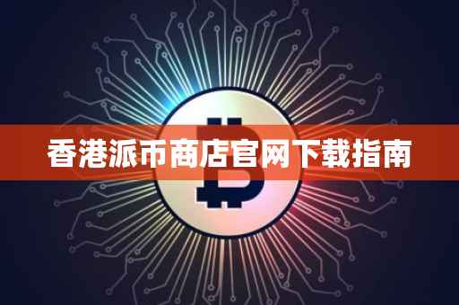 香港派币商店官网下载指南
