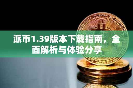 派币1.39版本下载指南，全面解析与体验分享