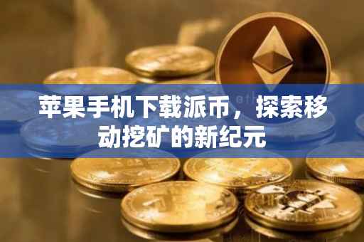 苹果手机下载派币，探索移动挖矿的新纪元