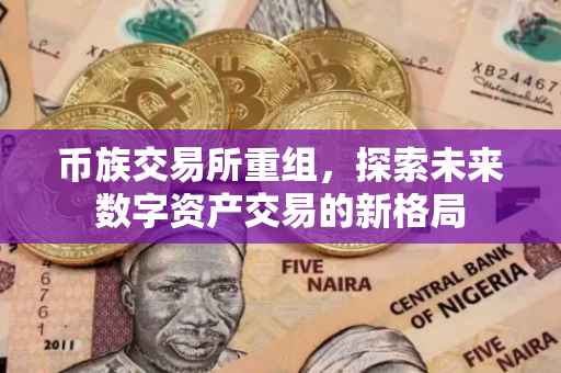币族交易所重组，探索未来数字资产交易的新格局