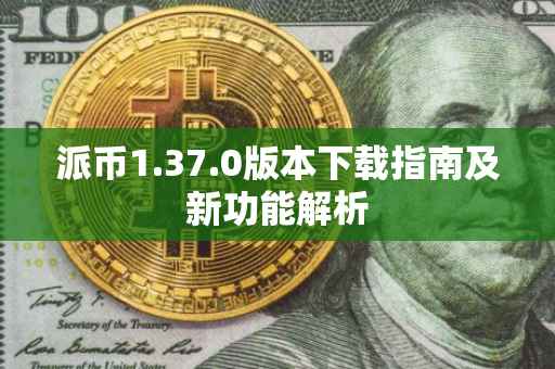 派币1.37.0版本下载指南及新功能解析