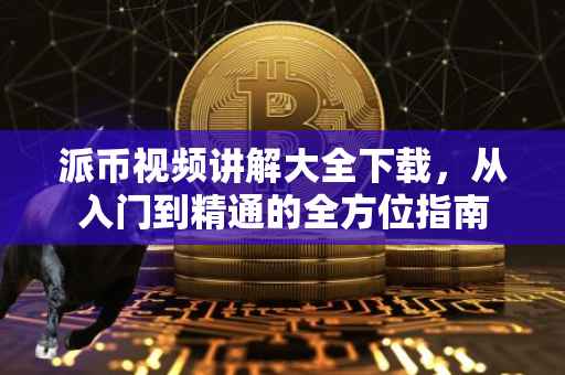 派币视频讲解大全下载，从入门到精通的全方位指南