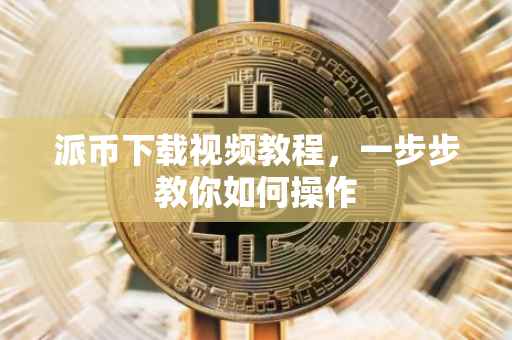 派币下载视频教程，一步步教你如何操作