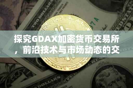 探究GDAX加密货币交易所，前沿技术与市场动态的交汇点