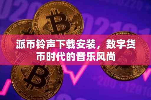 派币铃声下载安装，数字货币时代的音乐风尚