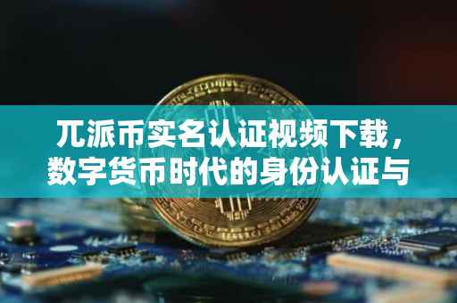 兀派币实名认证视频下载，数字货币时代的身份认证与安全保障