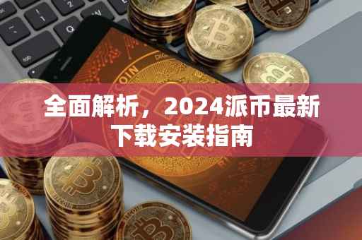 全面解析，2024派币最新下载安装指南