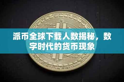 派币全球下载人数揭秘，数字时代的货币现象