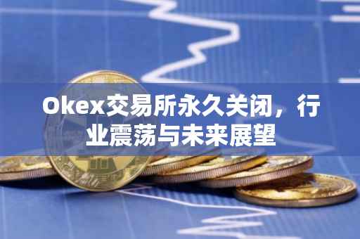 Okex交易所永久关闭，行业震荡与未来展望