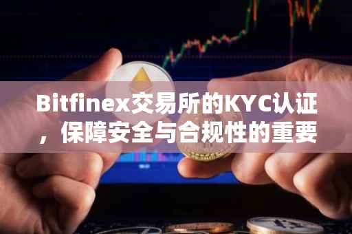 Bitfinex交易所的KYC认证，保障安全与合规性的重要步骤