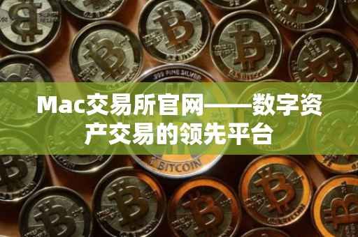 Mac交易所官网——数字资产交易的领先平台