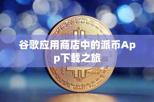 谷歌应用商店中的派币App下载之旅