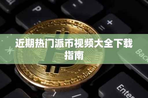 近期热门派币视频大全下载指南