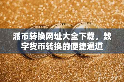 派币转换网址大全下载，数字货币转换的便捷通道