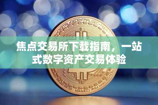 焦点交易所下载指南，一站式数字资产交易体验