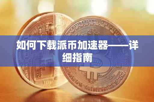 如何下载派币加速器——详细指南