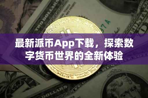最新派币App下载，探索数字货币世界的全新体验