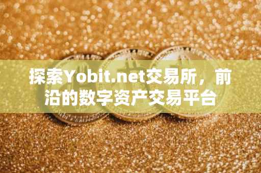 探索Yobit.net交易所，前沿的数字资产交易平台