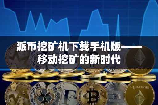 派币挖矿机下载手机版——移动挖矿的新时代