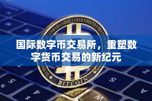 国际数字币交易所，重塑数字货币交易的新纪元