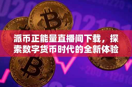 派币正能量直播间下载，探索数字货币时代的全新体验