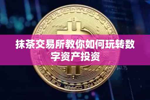 抹茶交易所教你如何玩转数字资产投资
