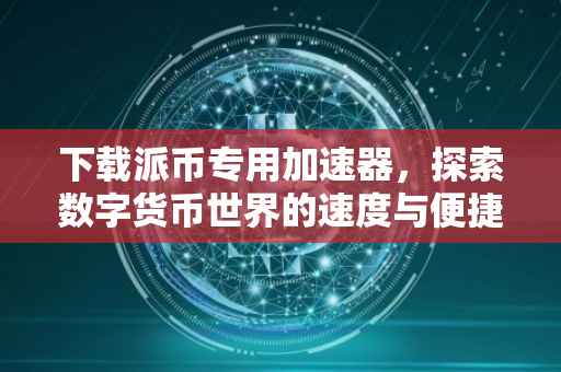 下载派币专用加速器，探索数字货币世界的速度与便捷性
