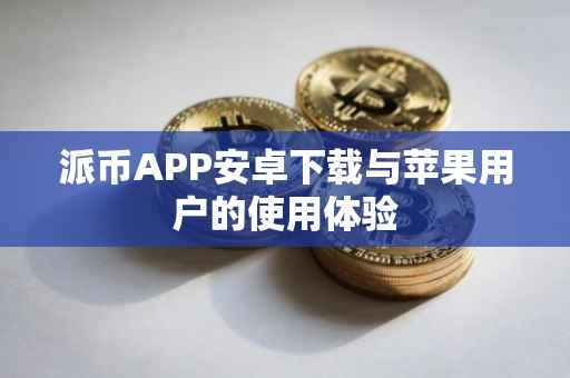 派币APP安卓下载与苹果用户的使用体验