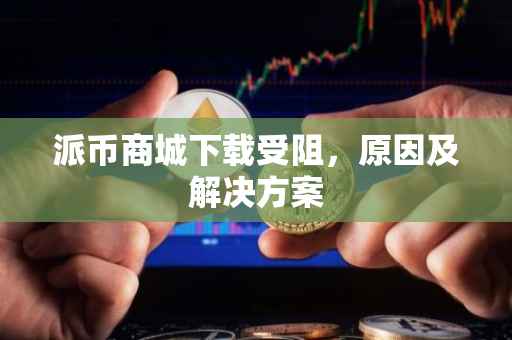 派币商城下载受阻，原因及解决方案