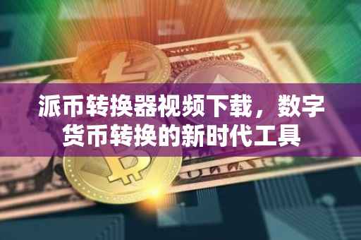派币转换器视频下载，数字货币转换的新时代工具