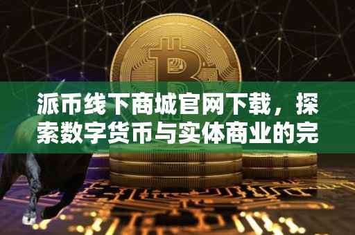派币线下商城官网下载，探索数字货币与实体商业的完美结合