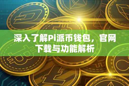 深入了解Pi派币钱包，官网下载与功能解析