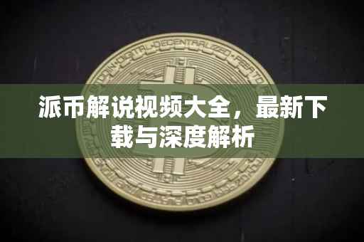 派币解说视频大全，最新下载与深度解析