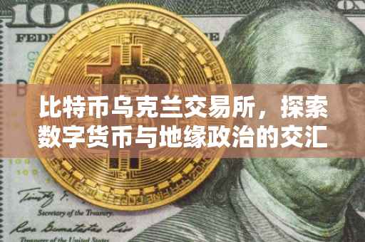 比特币乌克兰交易所，探索数字货币与地缘政治的交汇点