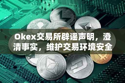 Okex交易所辟谣声明，澄清事实，维护交易环境安全
