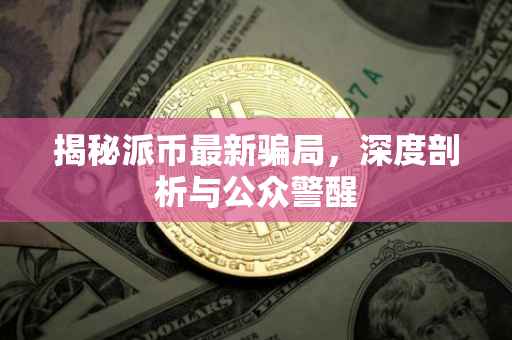 揭秘派币最新骗局，深度剖析与公众警醒