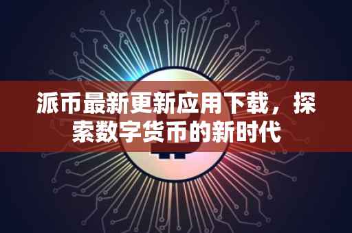 派币最新更新应用下载，探索数字货币的新时代