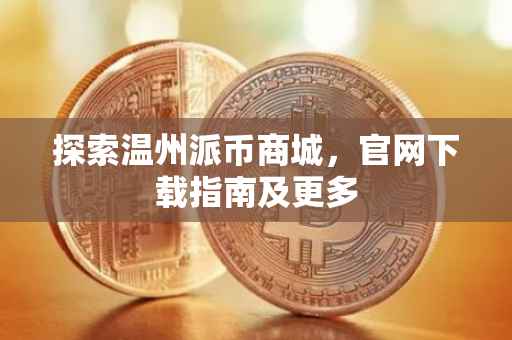 探索温州派币商城，官网下载指南及更多
