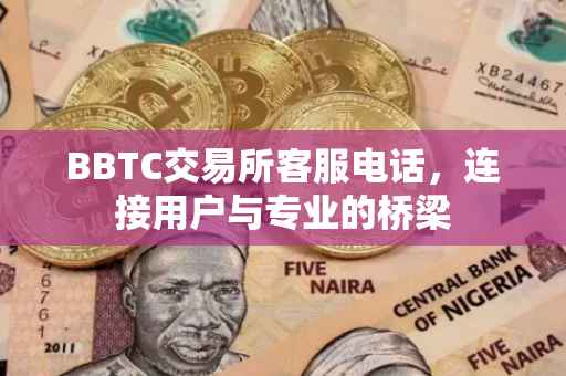 BBTC交易所客服电话，连接用户与专业的桥梁